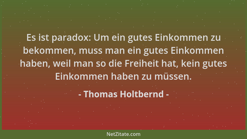 Thomas Holtbernd - Es ist paradox: Um ein gutes Einkommen zu bekommen, muss man ein gutes Einkommen haben, weil man so die...