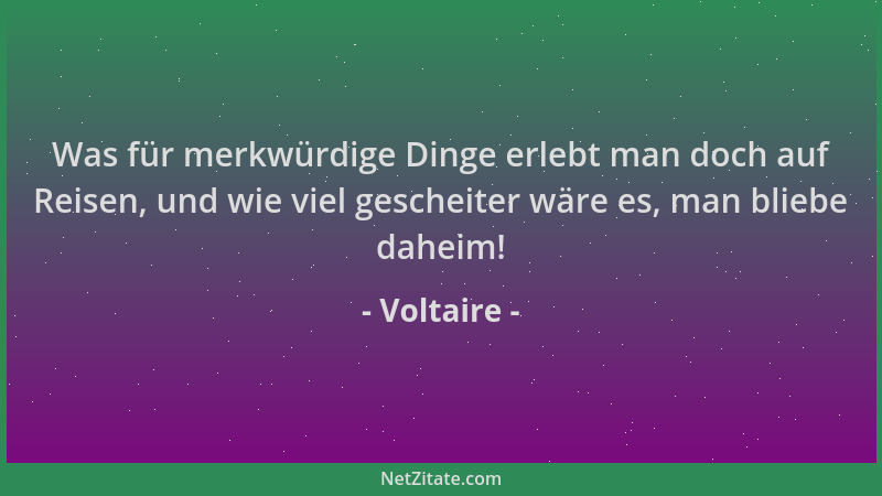 Voltaire - Was für merkwürdige Dinge erlebt man doch auf Reisen, und wie viel gescheiter wäre es, man bliebe daheim!...