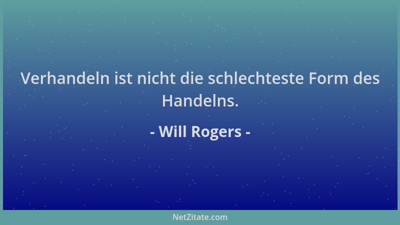 Will Rogers - Verhandeln ist nicht die schlechteste Form des Handelns....