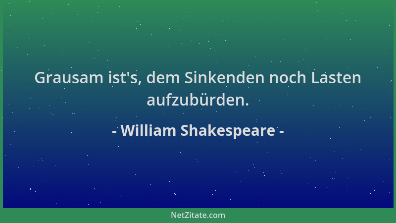 William Shakespeare - Grausam ist 's, dem Sinkenden noch Lasten aufzubürden....