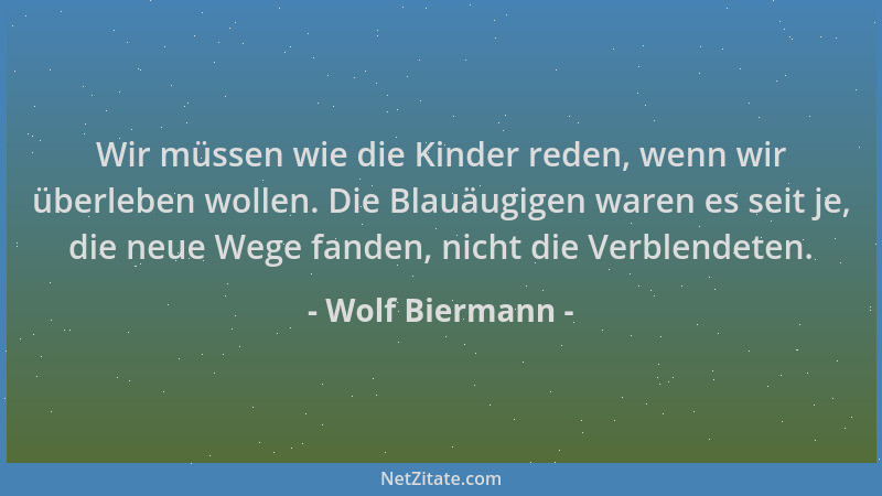 Wolf Biermann - Wir müssen wie die Kinder reden, wenn wir überleben wollen. Die Blauäugigen waren es seit je, die neue Wege...