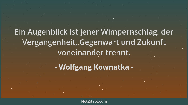 Wolfgang Kownatka - Ein Augenblick ist jener Wimpernschlag, der Vergangenheit, Gegenwart und Zukunft voneinander trennt....