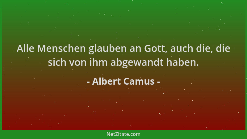 Albert Camus - Alle Menschen glauben an Gott, auch die, die sich von ihm abgewandt haben....
