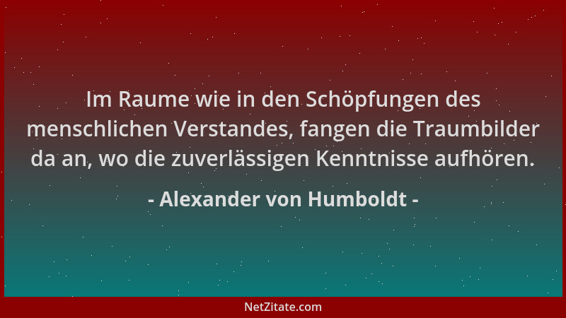 Alexander von Humboldt - Im Raume wie in den Schöpfungen des menschlichen Verstandes, fangen die Traumbilder da an, wo die...