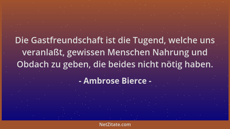 Ambrose Bierce - Die Gastfreundschaft ist die Tugend, welche uns veranlaßt, gewissen Menschen Nahrung und Obdach zu geben,...