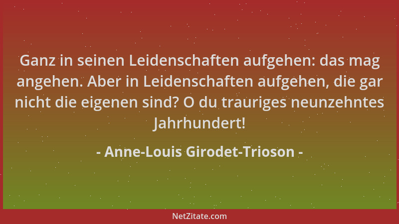 Anne-Louis Girodet-Trioson - Ganz in seinen Leidenschaften aufgehen: das mag angehen. Aber in Leidenschaften aufgehen, die...