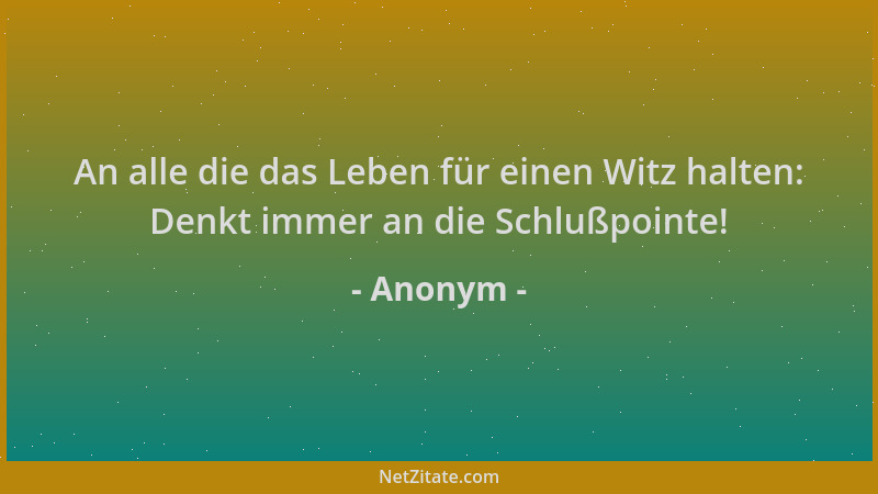 Anonym - An alle die das Leben für einen Witz halten: Denkt immer an die Schlußpointe!...