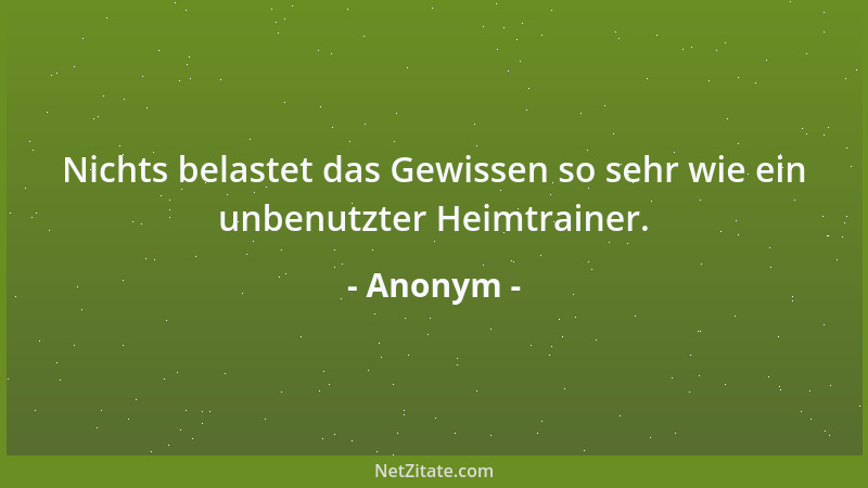 Anonym - Nichts belastet das Gewissen so sehr wie ein unbenutzter Heimtrainer....