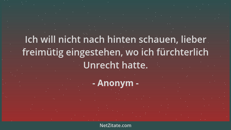 Anonym - Ich will nicht nach hinten schauen, lieber freimütig eingestehen, wo ich fürchterlich Unrecht hatte....