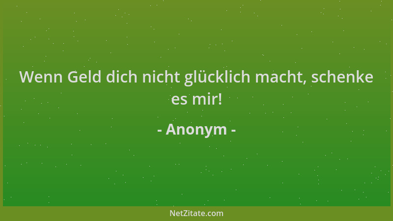 Anonym - Wenn Geld dich nicht glücklich macht, schenke es mir!...
