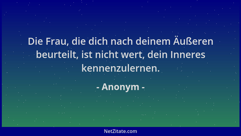 Anonym - Die Frau, die dich nach deinem Äußeren beurteilt, ist nicht wert, dein Inneres kennenzulernen....
