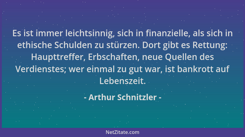 Arthur Schnitzler - Es ist immer leichtsinnig, sich in finanzielle, als sich in ethische Schulden zu stürzen. Dort gibt es...
