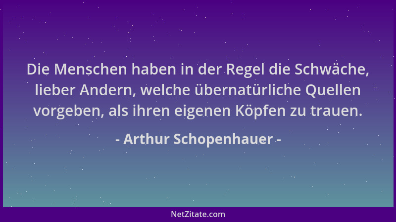 Arthur Schopenhauer - Die Menschen haben in der Regel die Schwäche, lieber Andern, welche übernatürliche Quellen vorgeben,...
