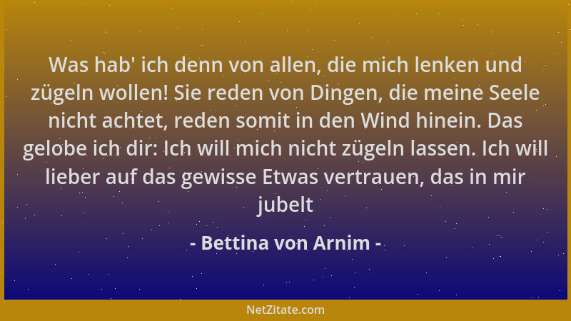 Bettina von Arnim - Was hab ' ich denn von allen, die mich lenken und zügeln wollen! Sie reden von Dingen, die meine Seele n...