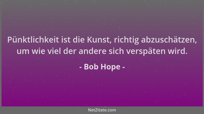 Bob Hope - Pünktlichkeit ist die Kunst, richtig abzuschätzen, um wie viel der andere sich verspäten wird....