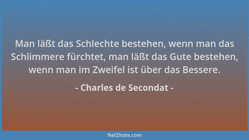 Charles de Secondat - Man läßt das Schlechte bestehen, wenn man das Schlimmere fürchtet, man läßt das Gute bestehen, wenn m...