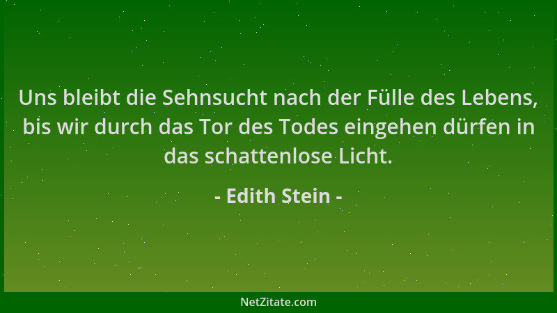 Edith Stein - Uns bleibt die Sehnsucht nach der Fülle des Lebens, bis wir durch das Tor des Todes eingehen dürfen in das sc...