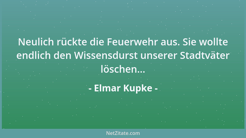 Elmar Kupke - Neulich rückte die Feuerwehr aus. Sie wollte endlich den Wissensdurst unserer Stadtväter löschen......