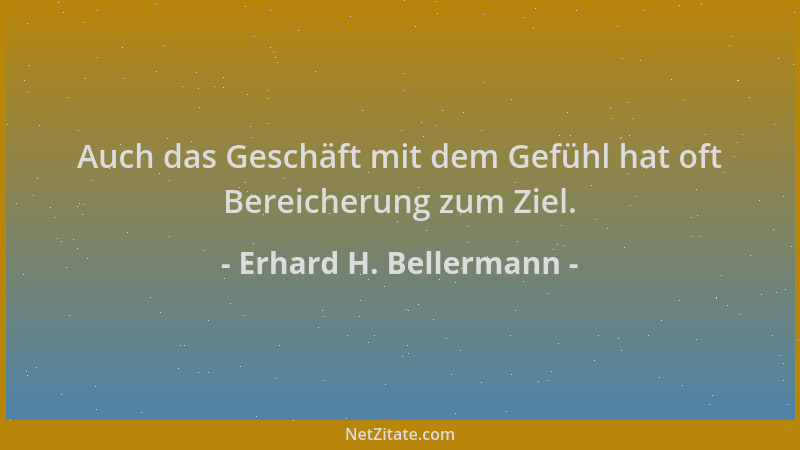 Erhard H. Bellermann - Auch das Geschäft mit dem Gefühl hat oft Bereicherung zum Ziel....