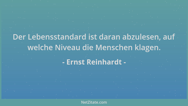 Ernst Reinhardt - Der Lebensstandard ist daran abzulesen, auf welche Niveau die Menschen klagen....