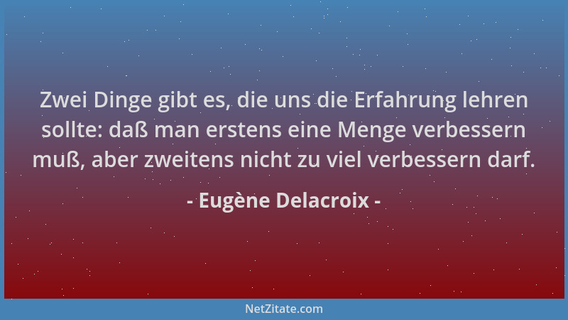 Eugène Delacroix - Zwei Dinge gibt es, die uns die Erfahrung lehren sollte: daß man erstens eine Menge verbessern muß, aber...