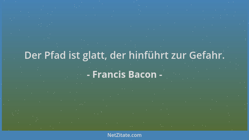 Francis Bacon - Der Pfad ist glatt, der hinführt zur Gefahr....