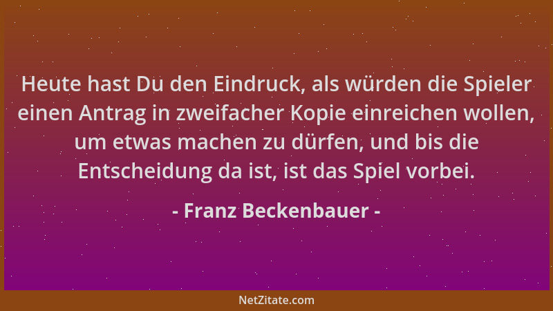 Franz Beckenbauer - Heute hast Du den Eindruck, als würden die Spieler einen Antrag in zweifacher Kopie einreichen wollen,...