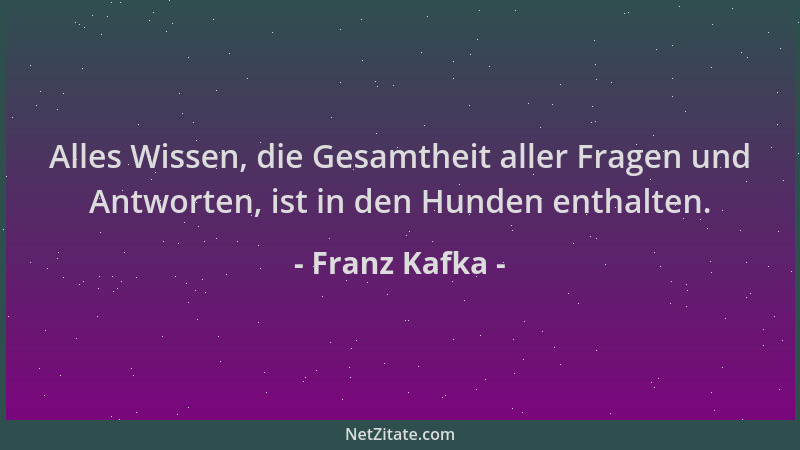 Franz Kafka - Alles Wissen, die Gesamtheit aller Fragen und Antworten, ist in den Hunden enthalten....