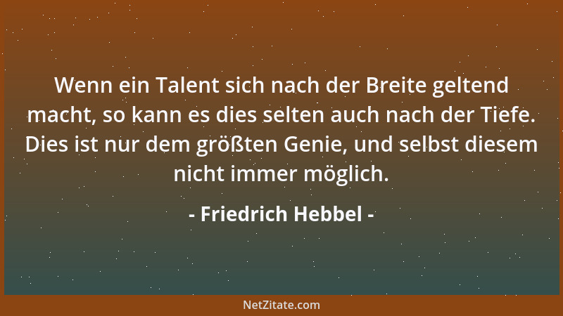 Friedrich Hebbel - Wenn ein Talent sich nach der Breite geltend macht, so kann es dies selten auch nach der Tiefe. Dies ist...