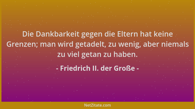Friedrich II. der Große - Die Dankbarkeit gegen die Eltern hat keine Grenzen; man wird getadelt, zu wenig, aber niemals zu...