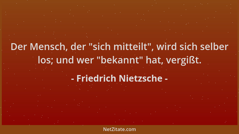 Friedrich Nietzsche - Der Mensch, der  "sich mitteilt ", wird sich selber los; und wer  "bekannt " hat, vergißt....