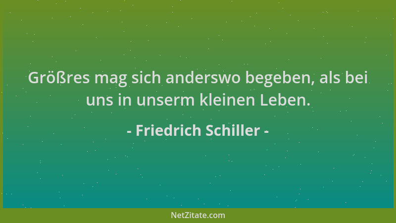 Friedrich Schiller - Größres mag sich anderswo begeben, als bei uns in unserm kleinen Leben....