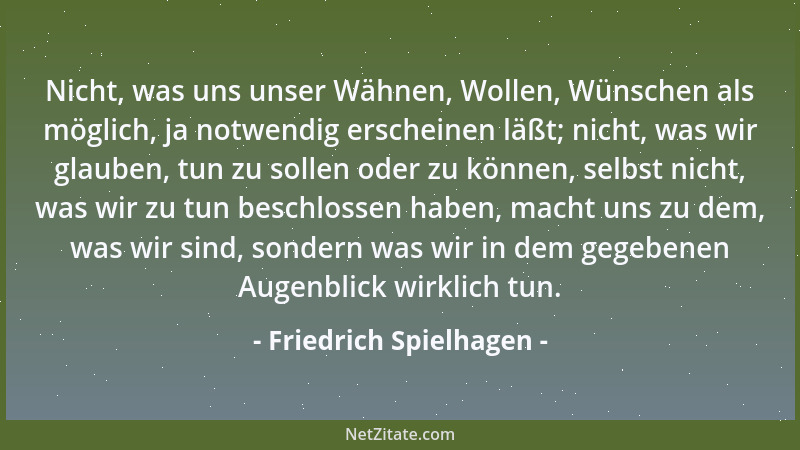 Friedrich Spielhagen - Nicht, was uns unser Wähnen, Wollen, Wünschen als möglich, ja notwendig erscheinen läßt; nicht, was...