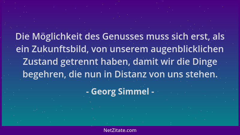 Georg Simmel - Die Möglichkeit des Genusses muss sich erst, als ein Zukunftsbild, von unserem augenblicklichen Zustand getr...