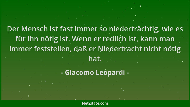 Giacomo Leopardi - Der Mensch ist fast immer so niederträchtig, wie es für ihn nötig ist. Wenn er redlich ist, kann man imm...