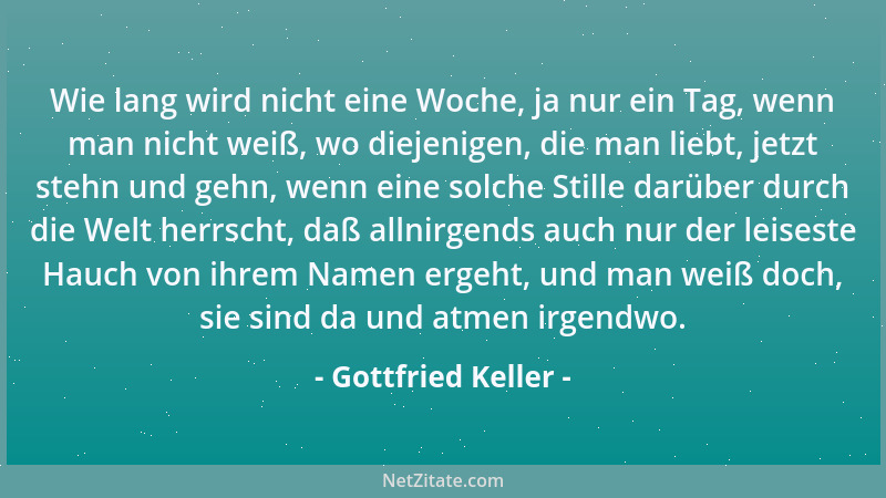 Gottfried Keller - Wie lang wird nicht eine Woche, ja nur ein Tag, wenn man nicht weiß, wo diejenigen, die man liebt, jetzt...