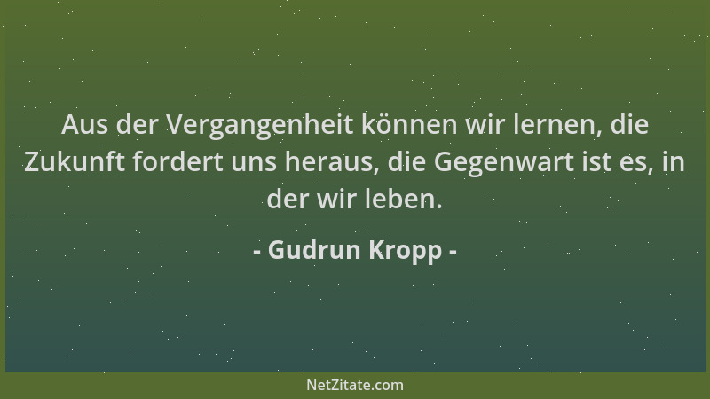 Gudrun Kropp - Aus der Vergangenheit können wir lernen, die Zukunft fordert uns heraus, die Gegenwart ist es, in der wir le...