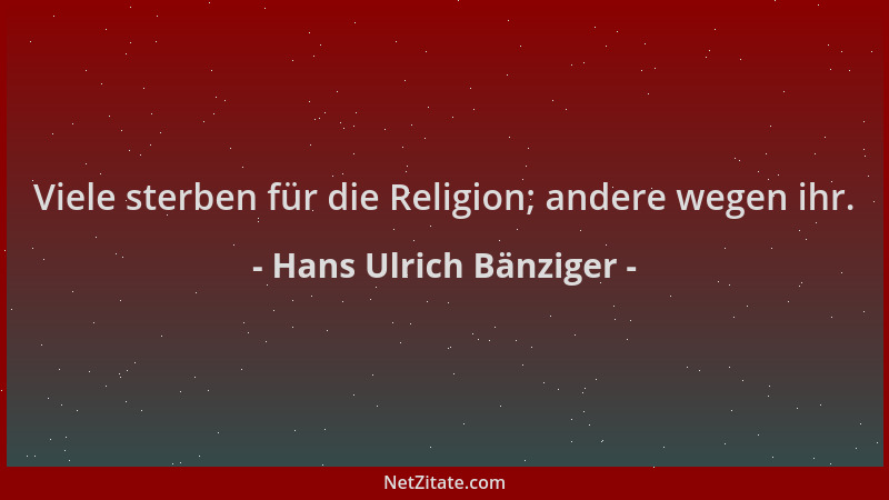 Hans Ulrich Bänziger - Viele sterben für die Religion; andere wegen ihr....