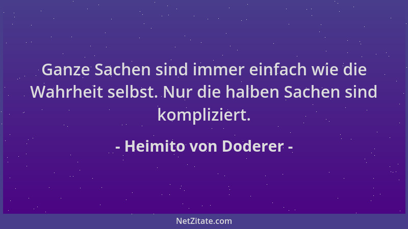 Heimito von Doderer - Ganze Sachen sind immer einfach wie die Wahrheit selbst. Nur die halben Sachen sind kompliziert....