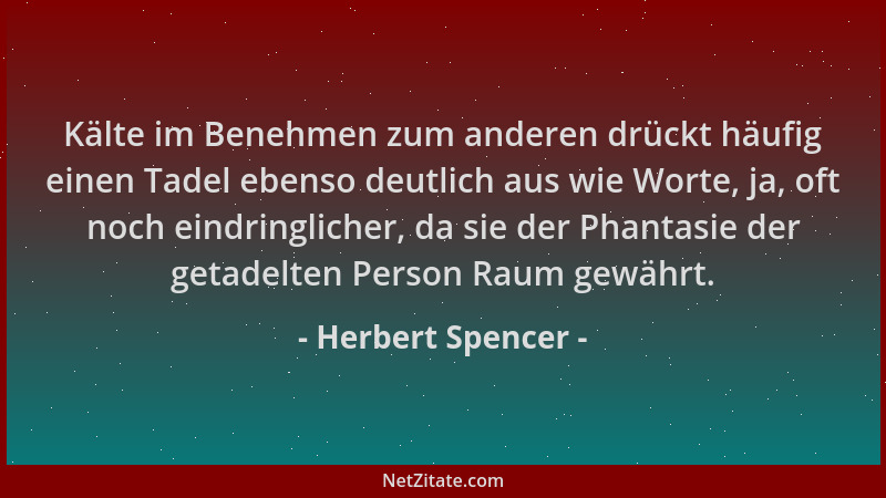 Herbert Spencer - Kälte im Benehmen zum anderen drückt häufig einen Tadel ebenso deutlich aus wie Worte, ja, oft noch eindr...