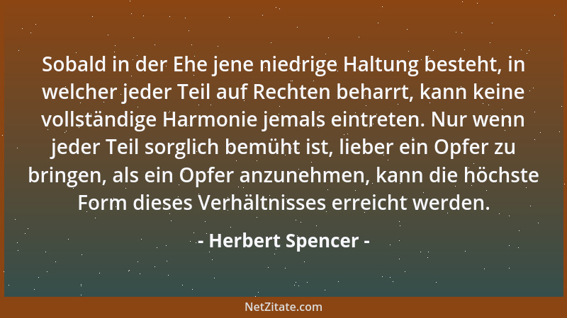 Herbert Spencer - Sobald in der Ehe jene niedrige Haltung besteht, in welcher jeder Teil auf Rechten beharrt, kann keine vo...