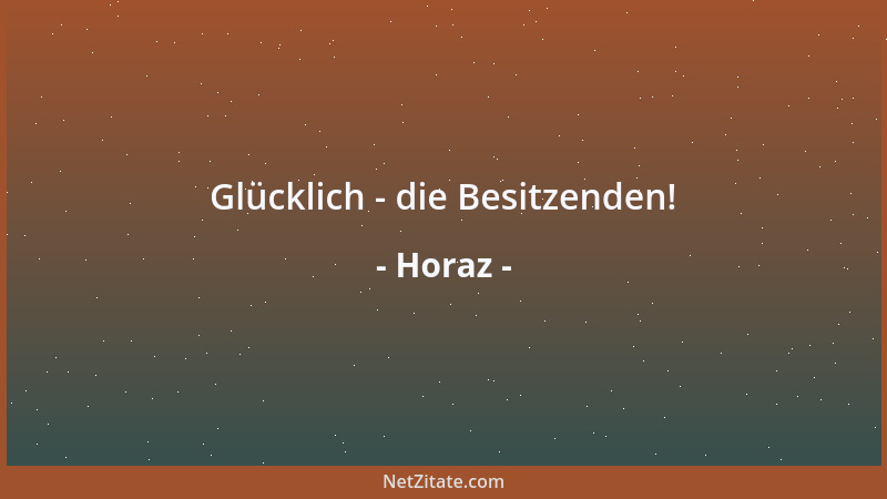Horaz - Glücklich - die Besitzenden!...