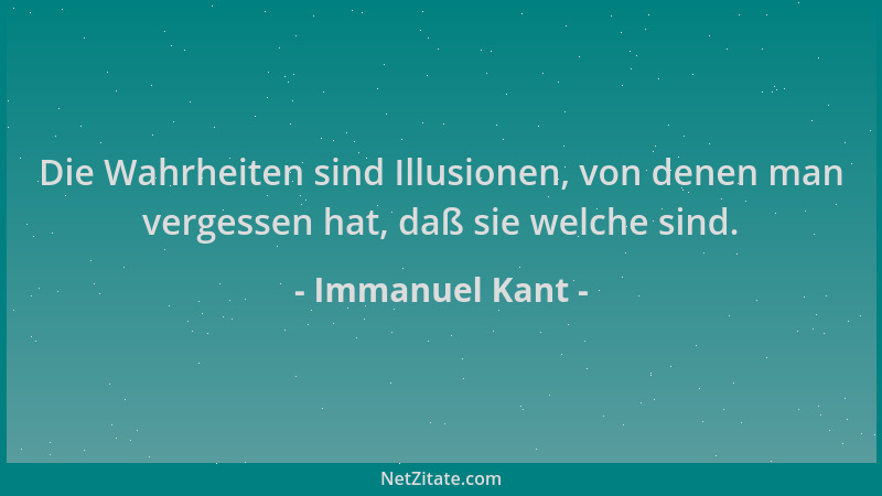 Immanuel Kant - Die Wahrheiten sind Illusionen, von denen man vergessen hat, daß sie welche sind....