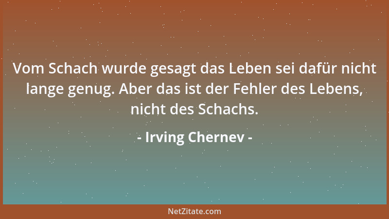 Irving Chernev - Vom Schach wurde gesagt das Leben sei dafür nicht lange genug. Aber das ist der Fehler des Lebens, nicht d...