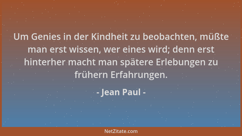Jean Paul - Um Genies in der Kindheit zu beobachten, müßte man erst wissen, wer eines wird; denn erst hinterher macht man s...