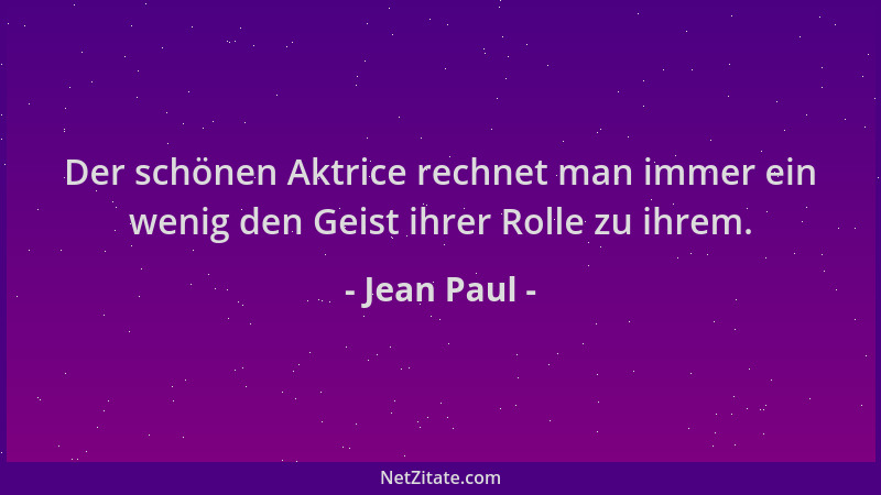 Jean Paul - Der schönen Aktrice rechnet man immer ein wenig den Geist ihrer Rolle zu ihrem....