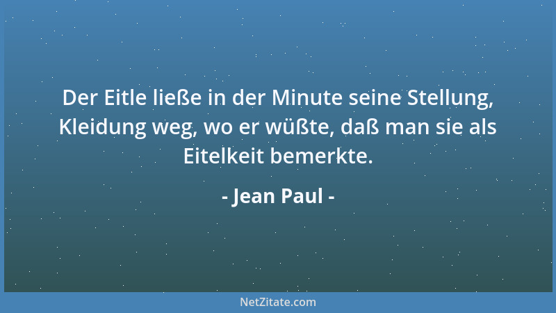 Jean Paul - Der Eitle ließe in der Minute seine Stellung, Kleidung weg, wo er wüßte, daß man sie als Eitelkeit bemerkte....