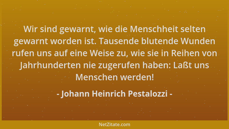 Johann Heinrich Pestalozzi - Wir sind gewarnt, wie die Menschheit selten gewarnt worden ist. Tausende blutende Wunden rufen...