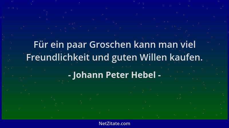 Johann Peter Hebel - Für ein paar Groschen kann man viel Freundlichkeit und guten Willen kaufen....