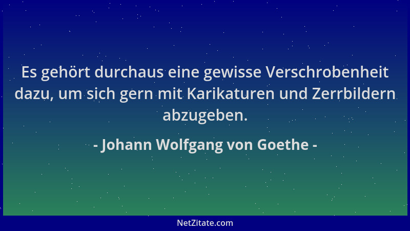 Johann Wolfgang von Goethe - Es gehört durchaus eine gewisse Verschrobenheit dazu, um sich gern mit Karikaturen und Zerrbil...